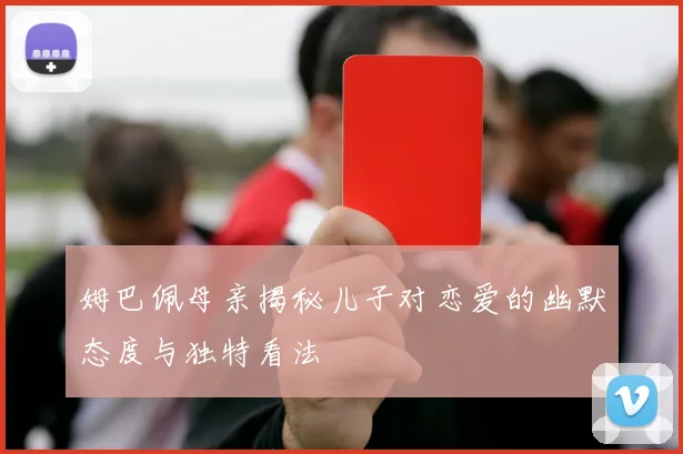 姆巴佩母亲揭秘儿子对恋爱的幽默态度与独特看法