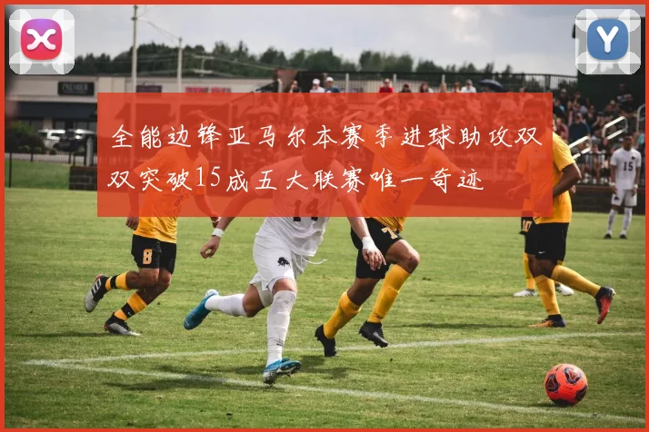 全能边锋亚马尔本赛季进球助攻双双突破15成五大联赛唯一奇迹