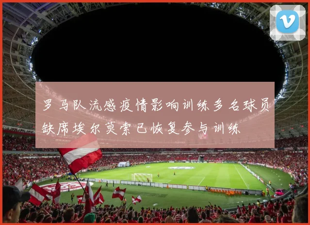 罗马队流感疫情影响训练多名球员缺席埃尔莫索已恢复参与训练