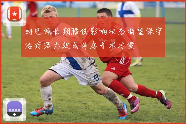 姆巴佩长期膝伤影响状态渴望保守治疗若无效或考虑手术方案