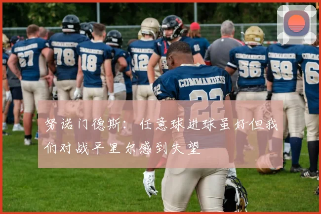 努诺门德斯：任意球进球虽好但我们对战平里尔感到失望