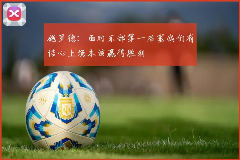 施罗德：面对东部第一活塞我们有信心上场本该赢得胜利