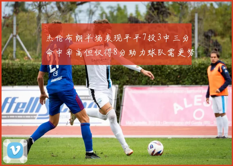 杰伦布朗半场表现平平7投3中三分命中率高但仅得8分助力球队需更努力