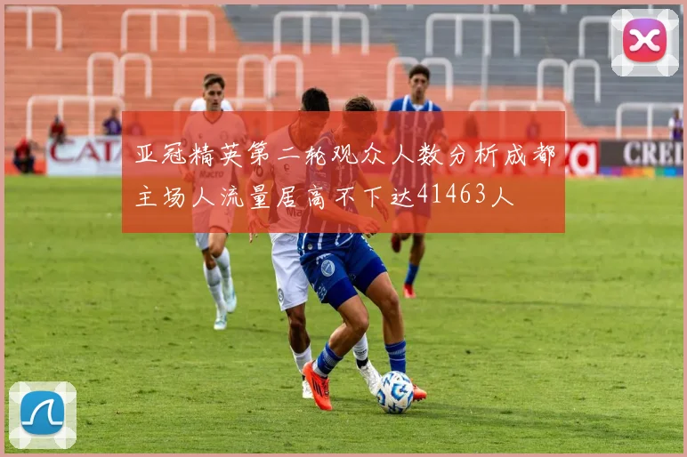亚冠精英第二轮观众人数分析成都主场人流量居高不下达41463人