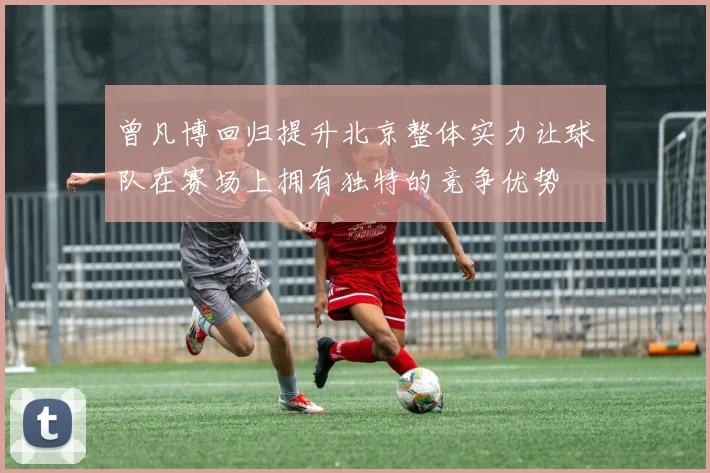曾凡博回归提升北京整体实力让球队在赛场上拥有独特的竞争优势