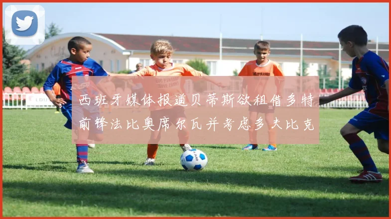 西班牙媒体报道贝蒂斯欲租借多特前锋法比奥席尔瓦并考虑多夫比克