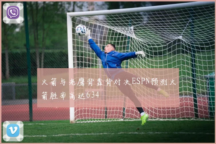 火箭与老鹰背靠背对决ESPN预测火箭胜率高达634