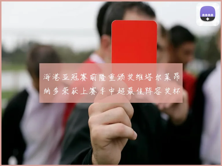 海港亚冠赛前隆重颁奖维塔尔莱昂纳多荣获上赛季中超最佳阵容奖杯