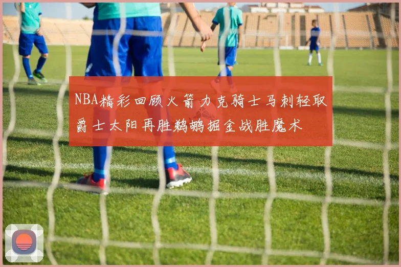 NBA精彩回顾火箭力克骑士马刺轻取爵士太阳再胜鹈鹕掘金战胜魔术