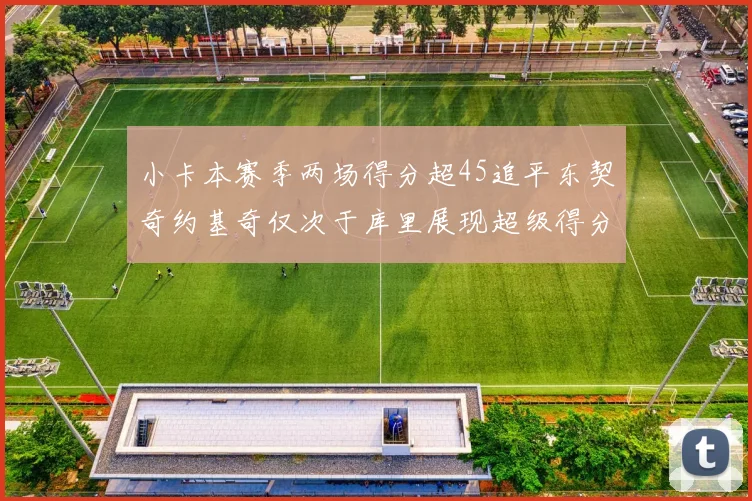 小卡本赛季两场得分超45追平东契奇约基奇仅次于库里展现超级得分能力