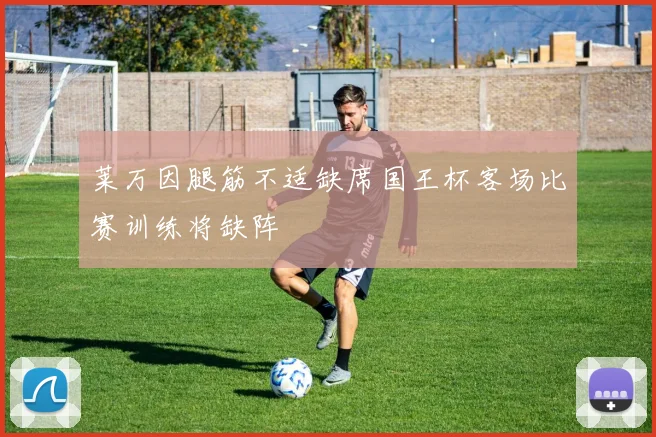 莱万因腿筋不适缺席国王杯客场比赛训练将缺阵