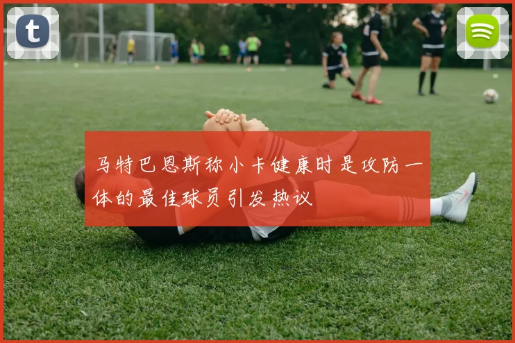 马特巴恩斯称小卡健康时是攻防一体的最佳球员引发热议