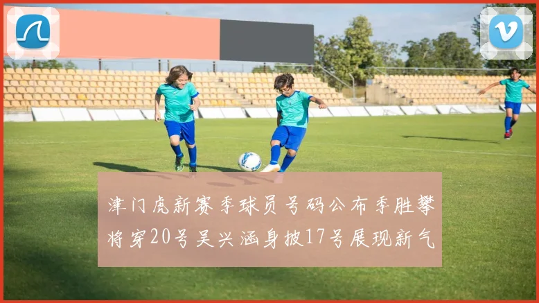 津门虎新赛季球员号码公布季胜攀将穿20号吴兴涵身披17号展现新气象