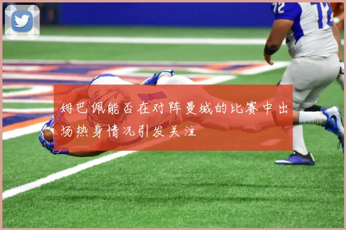 姆巴佩能否在对阵曼城的比赛中出场热身情况引发关注