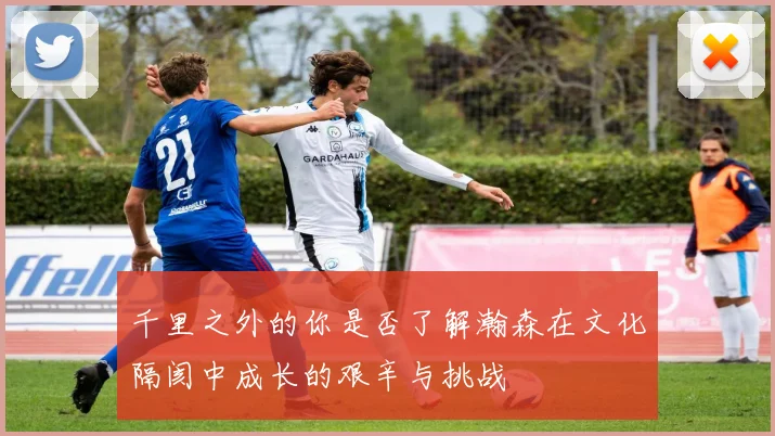 千里之外的你是否了解瀚森在文化隔阂中成长的艰辛与挑战