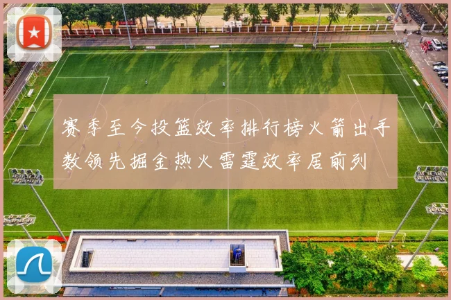 赛季至今投篮效率排行榜火箭出手数领先掘金热火雷霆效率居前列